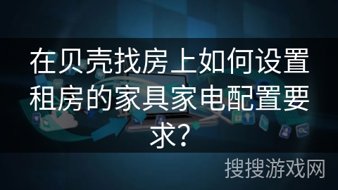 在贝壳找房上如何设置租房的家具家电配置要求? 在贝壳找房上如何设置租房的家具家电配置要求?