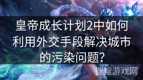 皇帝成长计划2中如何利用外交手段解决城市的污染问题？