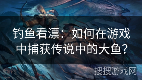 钓鱼看漂：如何在游戏中捕获传说中的大鱼？
