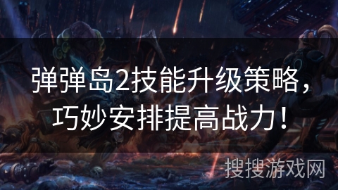弹弹岛2技能升级策略，巧妙安排提高战力！