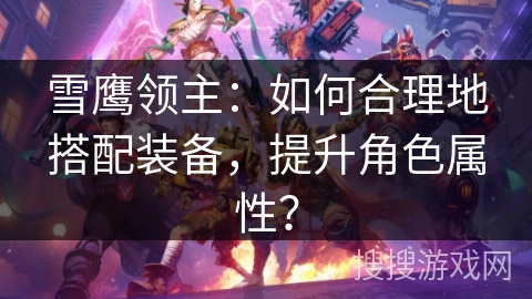 雪鹰领主：如何合理地搭配装备，提升角色属性？