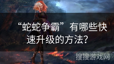“蛇蛇争霸”有哪些快速升级的方法？