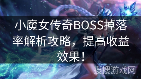 小魔女传奇BOSS掉落率解析攻略，提高收益效果！