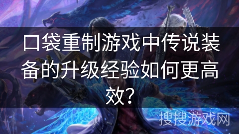口袋重制游戏中传说装备的升级经验如何更高效？