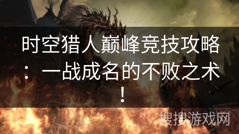 时空猎人巅峰竞技攻略：一战成名的不败之术！