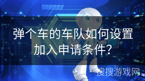 弹个车的车队如何设置加入申请条件？