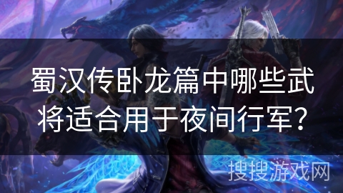 蜀汉传卧龙篇中哪些武将适合用于夜间行军? 蜀汉传卧龙篇中哪些武将适合用于夜间行军?
