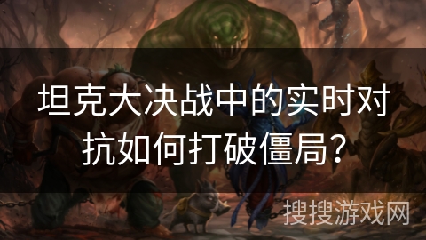坦克大决战中的实时对抗如何打破僵局？