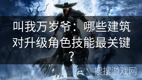叫我万岁爷：哪些建筑对升级角色技能最关键？