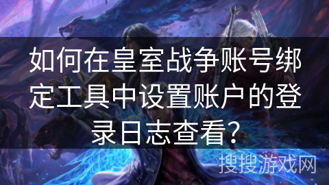 如何在皇室战争账号绑定工具中设置账户的登录日志查看？