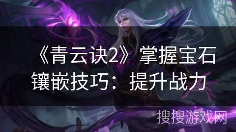 《青云诀2》掌握宝石镶嵌技巧：提升战力