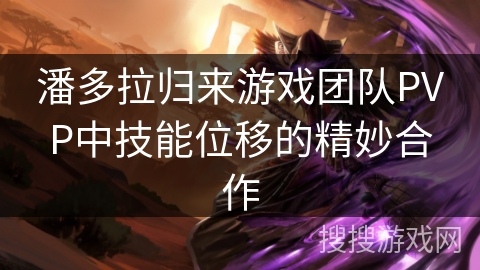 潘多拉归来游戏团队PVP中技能位移的精妙合作