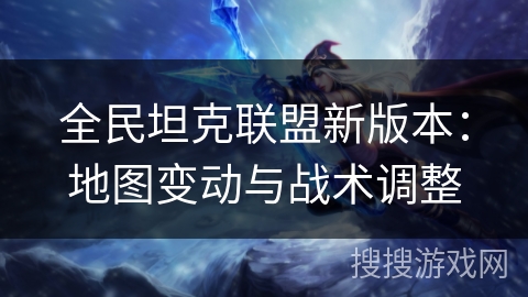 全民坦克联盟新版本:地图变动与战术调整 全民坦克联盟新版本:地图变动与战术调整