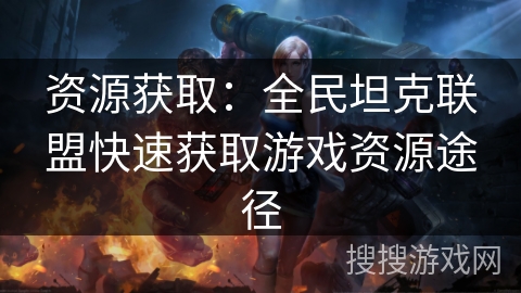 资源获取：全民坦克联盟快速获取游戏资源途径