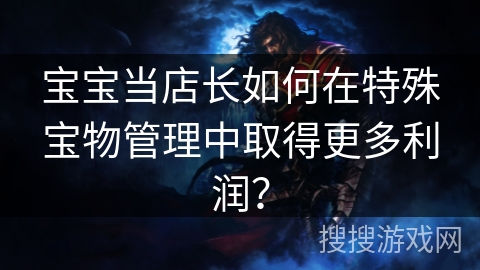 宝宝当店长如何在特殊宝物管理中取得更多利润？