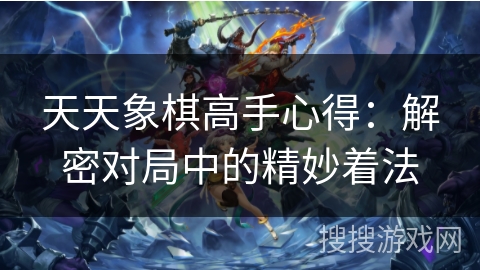 天天象棋高手心得:解密对局中的精妙着法 天天象棋高手心得:解密对局中的精妙着法