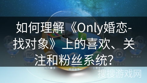 如何理解《Only婚恋-找对象》上的喜欢、关注和粉丝系统？