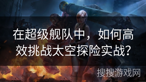 在超级舰队中，如何高效挑战太空探险实战？