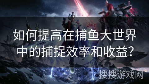 如何提高在捕鱼大世界中的捕捉效率和收益？