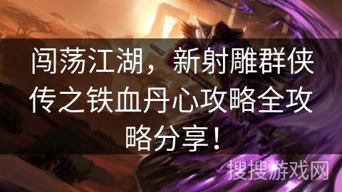 闯荡江湖，新射雕群侠传之铁血丹心攻略全攻略分享！