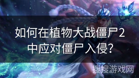 如何在植物大战僵尸2中应对僵尸入侵? 如何在植物大战僵尸2中应对僵尸入侵?
