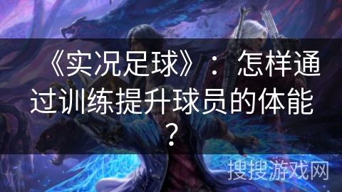《实况足球》:怎样通过训练提升球员的体能? 《实况足球》:怎样通过训练提升球员的体能?