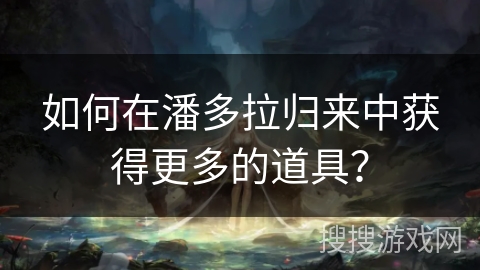 如何在潘多拉归来中获得更多的道具？