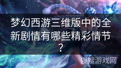 梦幻西游三维版中的全新剧情有哪些精彩情节? 梦幻西游三维版中的全新剧情有哪些精彩情节?