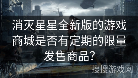 消灭星星全新版的游戏商城是否有定期的限量发售商品? 消灭星星全新版的游戏商城是否有定期的限量发售商品?