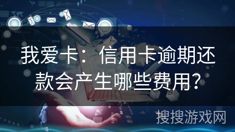 我爱卡:信用卡逾期还款会产生哪些费用? 我爱卡:信用卡逾期还款会产生哪些费用?