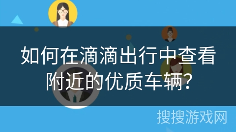 如何在滴滴出行中查看附近的优质车辆? 如何在滴滴出行中查看附近的优质车辆?
