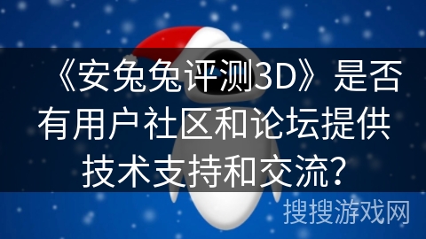《安兔兔评测3D》是否有用户社区和论坛提供技术支持和交流? 《安兔兔评测3D》是否有用户社区和论坛提供技术支持和交流?