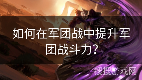 如何在军团战中提升军团战斗力? 如何在军团战中提升军团战斗力?