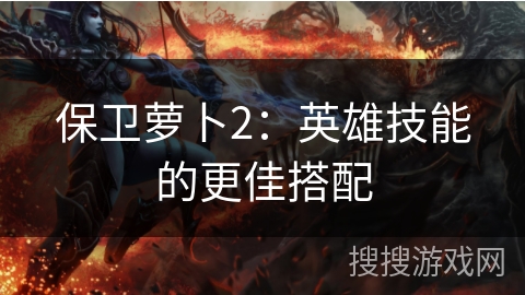 保卫萝卜2:英雄技能的更佳搭配 保卫萝卜2:英雄技能的更佳搭配