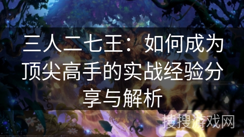 三人二七王:如何成为顶尖高手的实战经验分享与解析 三人二七王:如何成为顶尖高手的实战经验分享与解析
