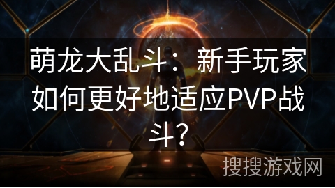 萌龙大乱斗:新手玩家如何更好地适应PVP战斗? 萌龙大乱斗:新手玩家如何更好地适应PVP战斗?