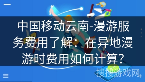 中国移动云南-漫游服务费用了解：在异地漫游时费用如何计算？
