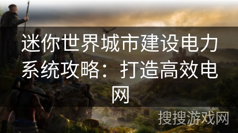 迷你世界城市建设电力系统攻略：打造高效电网