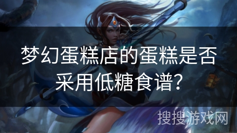 梦幻蛋糕店的蛋糕是否采用低糖食谱? 梦幻蛋糕店的蛋糕是否采用低糖食谱?