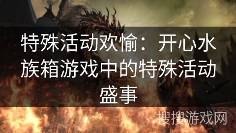 特殊活动欢愉:开心水族箱游戏中的特殊活动盛事 特殊活动欢愉:开心水族箱游戏中的特殊活动盛事