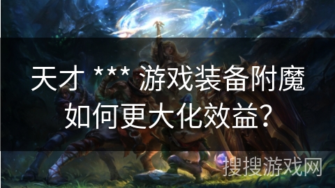 天才 *** 游戏装备附魔如何更大化效益? 天才 *** 游戏装备附魔如何更大化效益?