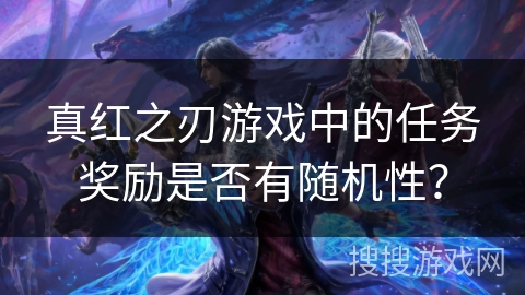 真红之刃游戏中的任务奖励是否有随机性? 真红之刃游戏中的任务奖励是否有随机性?
