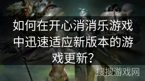 如何在开心消消乐游戏中迅速适应新版本的游戏更新? 如何在开心消消乐游戏中迅速适应新版本的游戏更新?