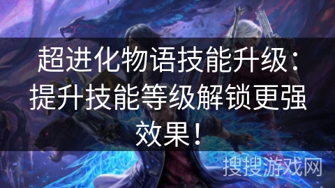 超进化物语技能升级:提升技能等级解锁更强效果! 超进化物语技能升级:提升技能等级解锁更强效果!