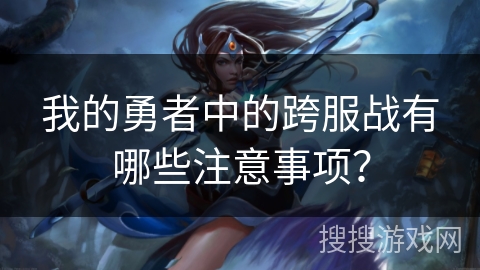 我的勇者中的跨服战有哪些注意事项? 我的勇者中的跨服战有哪些注意事项?