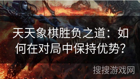 天天象棋胜负之道:如何在对局中保持优势? 天天象棋胜负之道:如何在对局中保持优势?