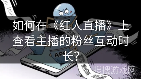 如何在《红人直播》上查看主播的粉丝互动时长？