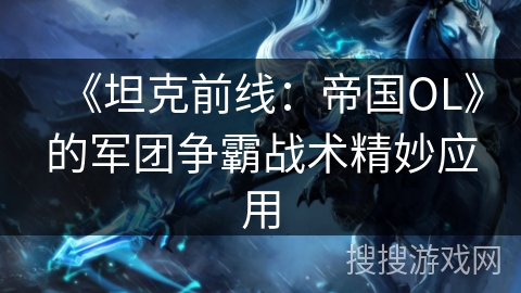《坦克前线:帝国OL》的军团争霸战术精妙应用 《坦克前线:帝国OL》的军团争霸战术精妙应用