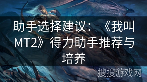 助手选择建议：《我叫MT2》得力助手推荐与培养