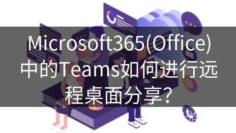 Microsoft365(Office)中的Teams如何进行远程桌面分享？